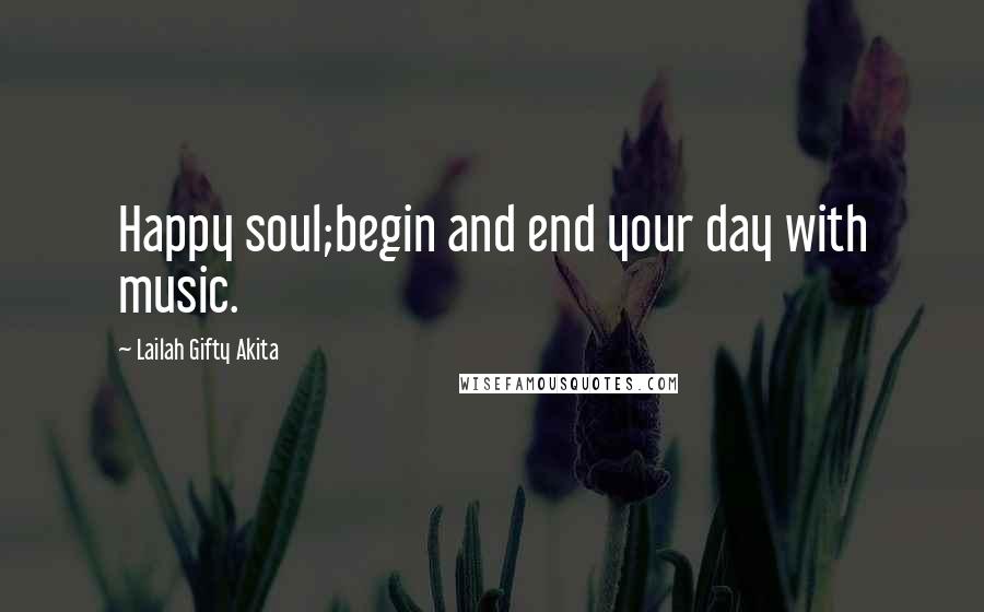 Lailah Gifty Akita Quotes: Happy soul;begin and end your day with music.