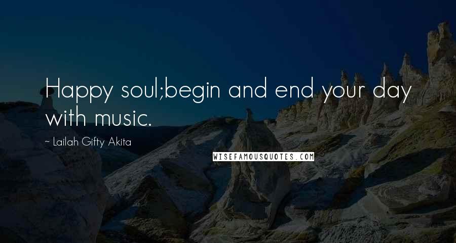 Lailah Gifty Akita Quotes: Happy soul;begin and end your day with music.