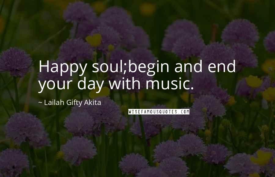 Lailah Gifty Akita Quotes: Happy soul;begin and end your day with music.