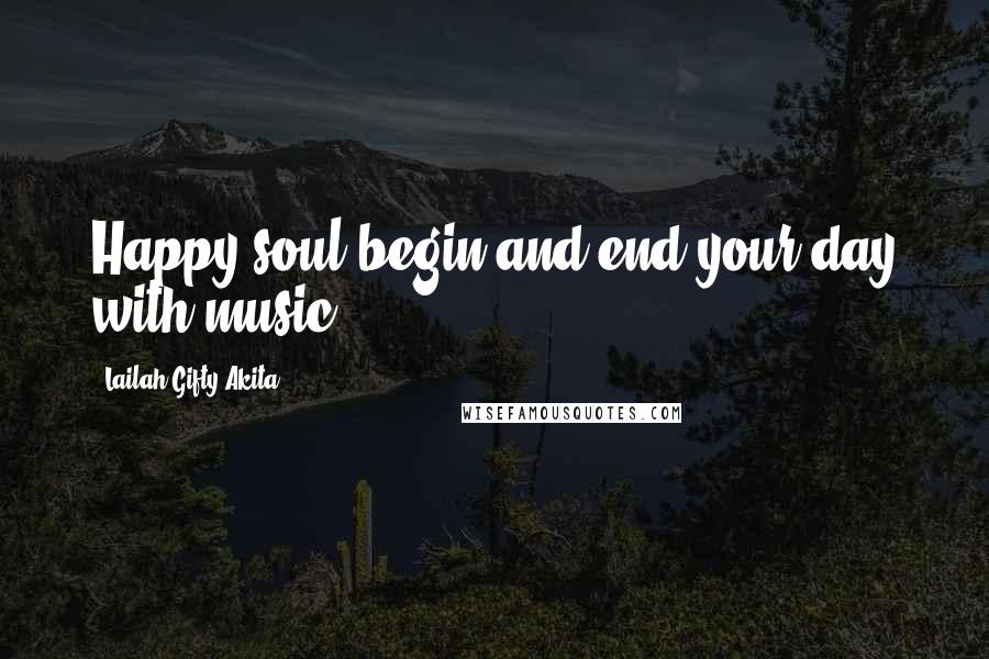 Lailah Gifty Akita Quotes: Happy soul;begin and end your day with music.