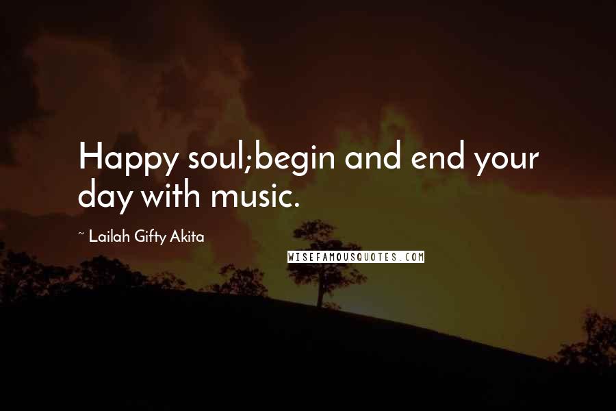 Lailah Gifty Akita Quotes: Happy soul;begin and end your day with music.