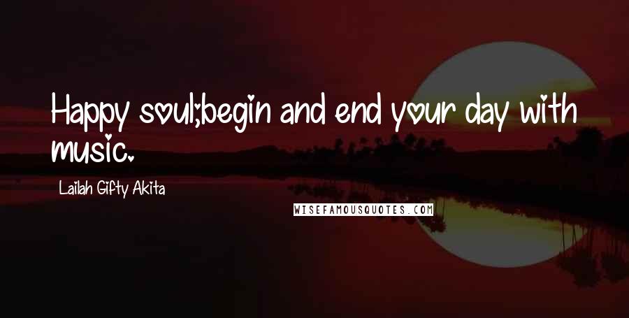 Lailah Gifty Akita Quotes: Happy soul;begin and end your day with music.