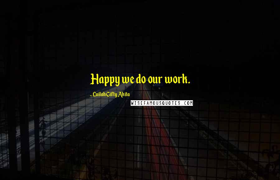 Lailah Gifty Akita Quotes: Happy we do our work.