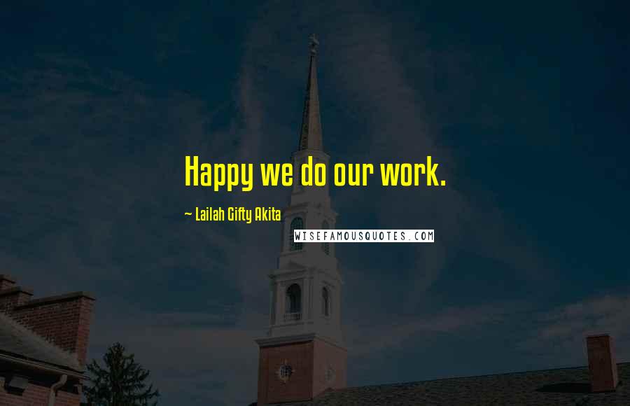 Lailah Gifty Akita Quotes: Happy we do our work.