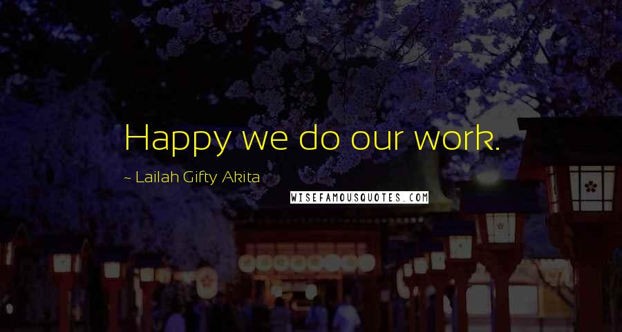 Lailah Gifty Akita Quotes: Happy we do our work.