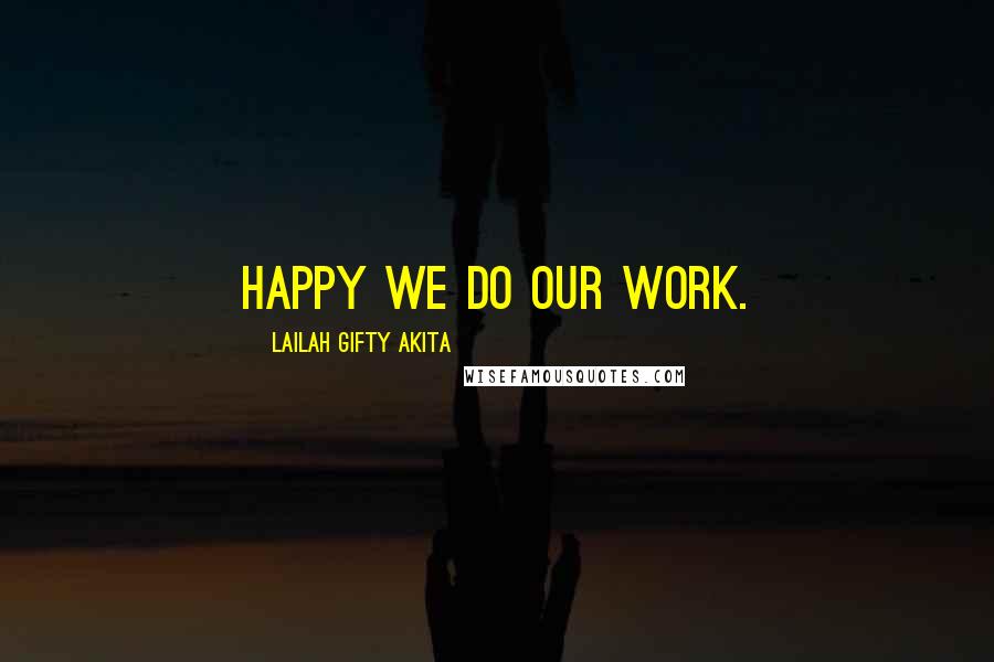 Lailah Gifty Akita Quotes: Happy we do our work.