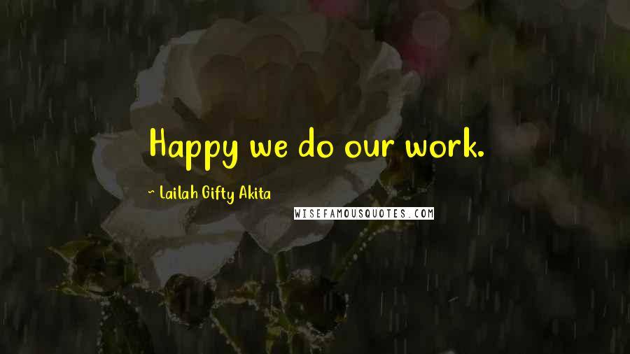 Lailah Gifty Akita Quotes: Happy we do our work.