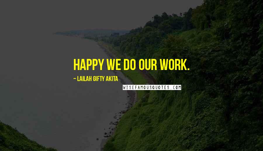 Lailah Gifty Akita Quotes: Happy we do our work.