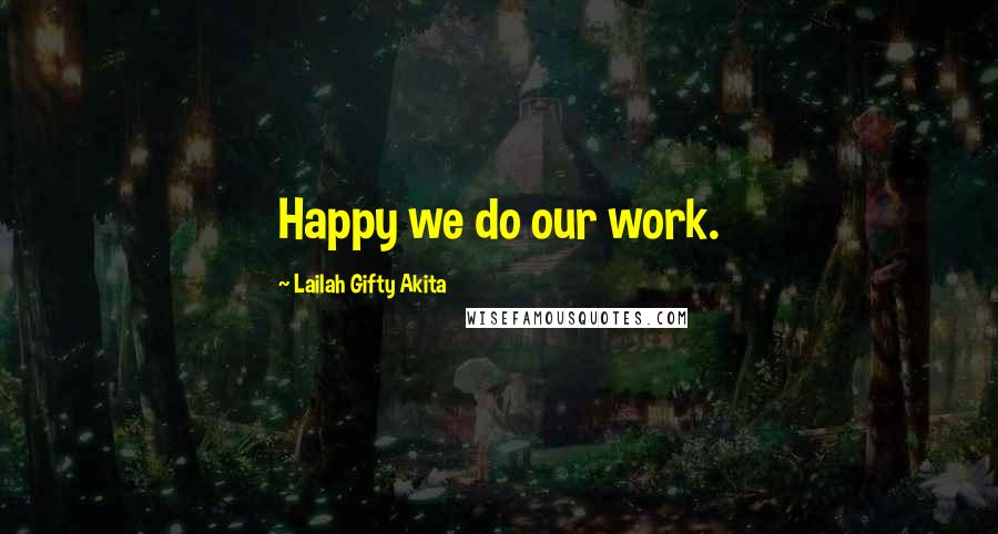 Lailah Gifty Akita Quotes: Happy we do our work.