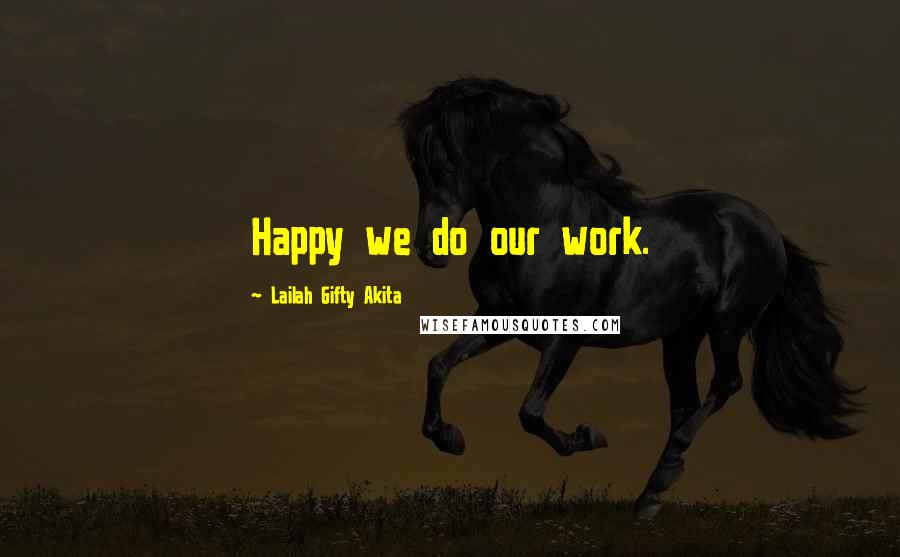 Lailah Gifty Akita Quotes: Happy we do our work.