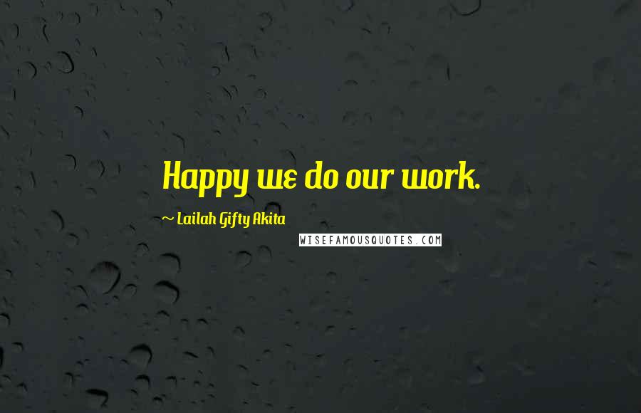 Lailah Gifty Akita Quotes: Happy we do our work.