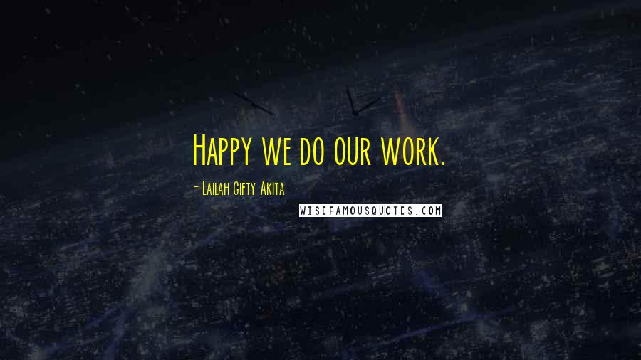 Lailah Gifty Akita Quotes: Happy we do our work.