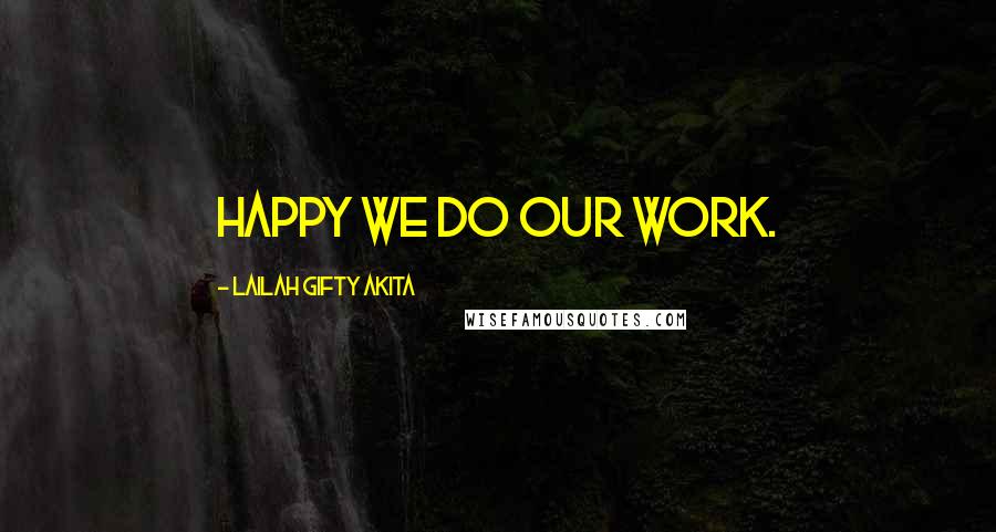 Lailah Gifty Akita Quotes: Happy we do our work.