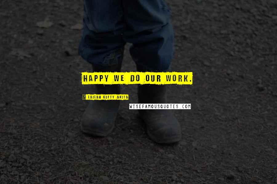 Lailah Gifty Akita Quotes: Happy we do our work.