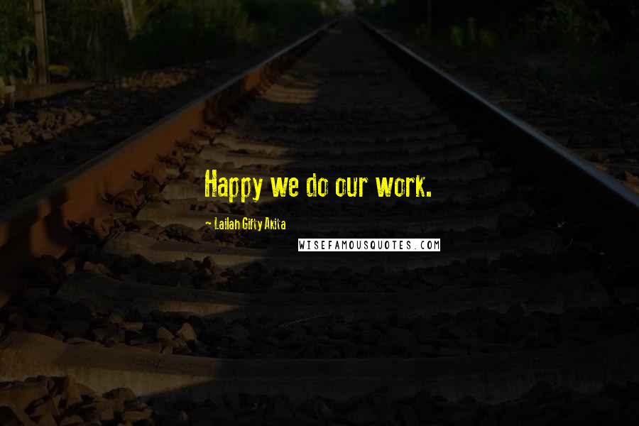 Lailah Gifty Akita Quotes: Happy we do our work.