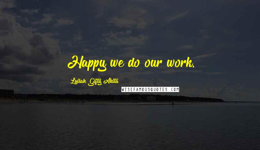 Lailah Gifty Akita Quotes: Happy we do our work.