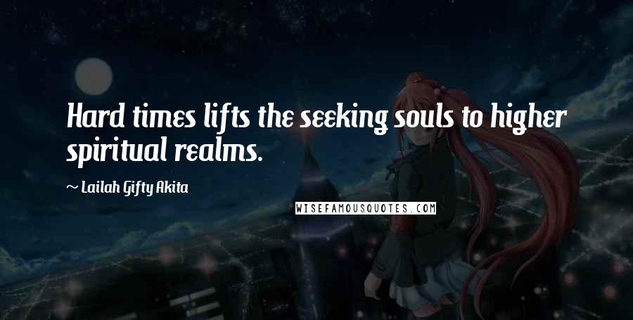 Lailah Gifty Akita Quotes: Hard times lifts the seeking souls to higher spiritual realms.