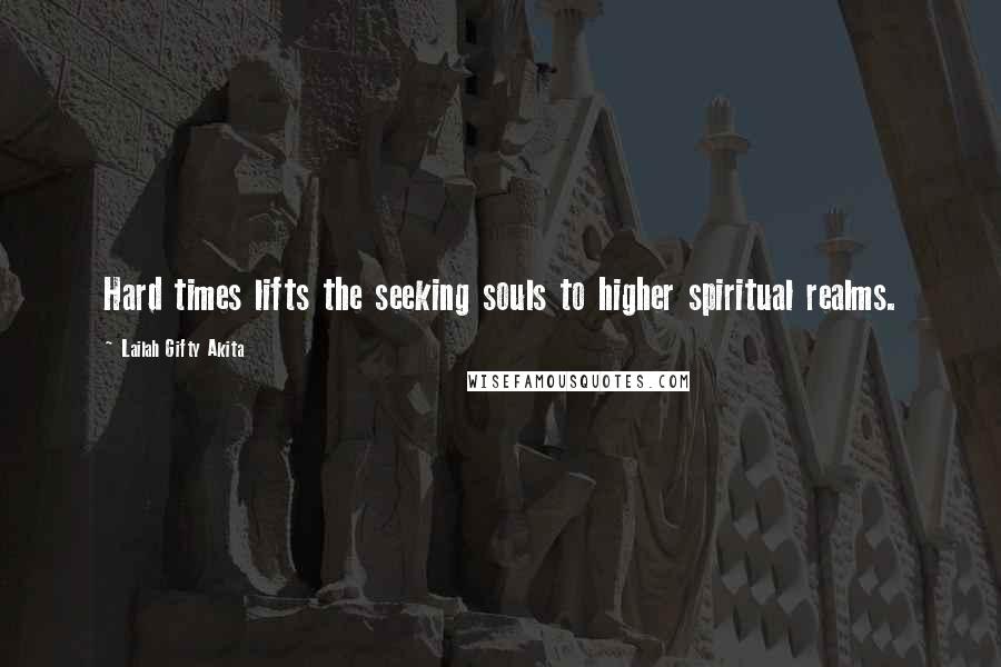 Lailah Gifty Akita Quotes: Hard times lifts the seeking souls to higher spiritual realms.