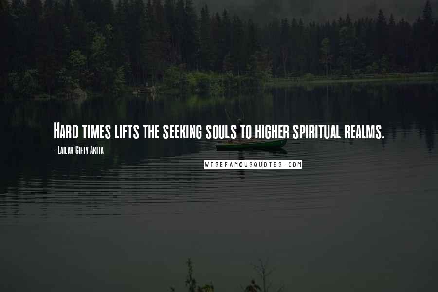 Lailah Gifty Akita Quotes: Hard times lifts the seeking souls to higher spiritual realms.