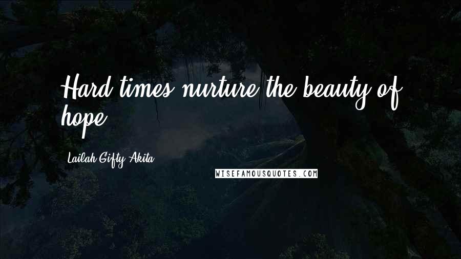 Lailah Gifty Akita Quotes: Hard times nurture the beauty of hope.