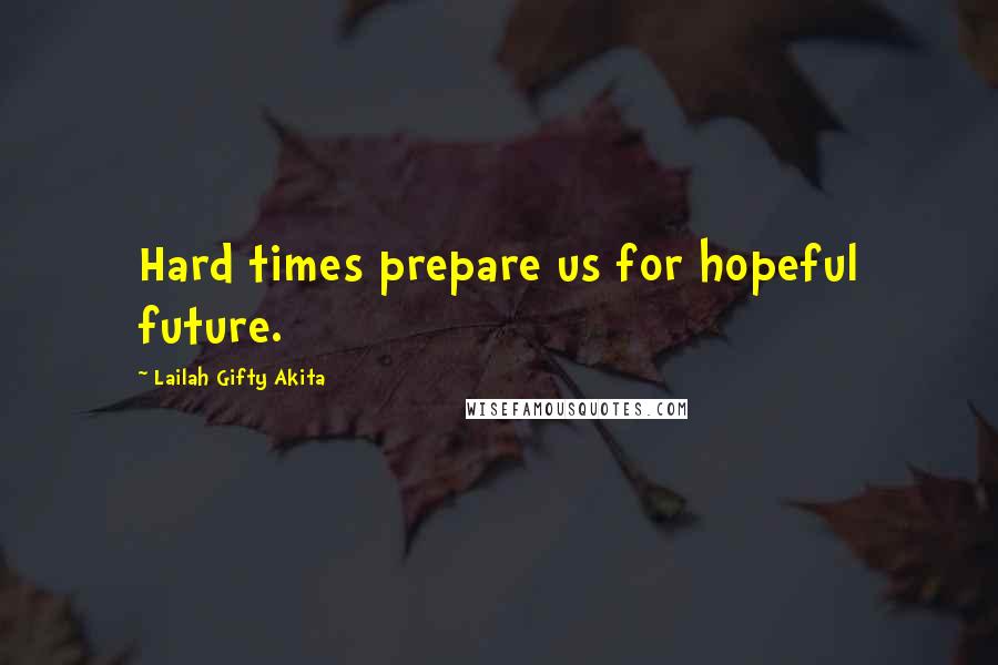 Lailah Gifty Akita Quotes: Hard times prepare us for hopeful future.