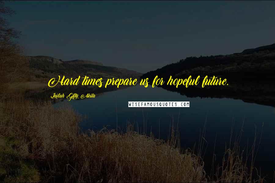 Lailah Gifty Akita Quotes: Hard times prepare us for hopeful future.