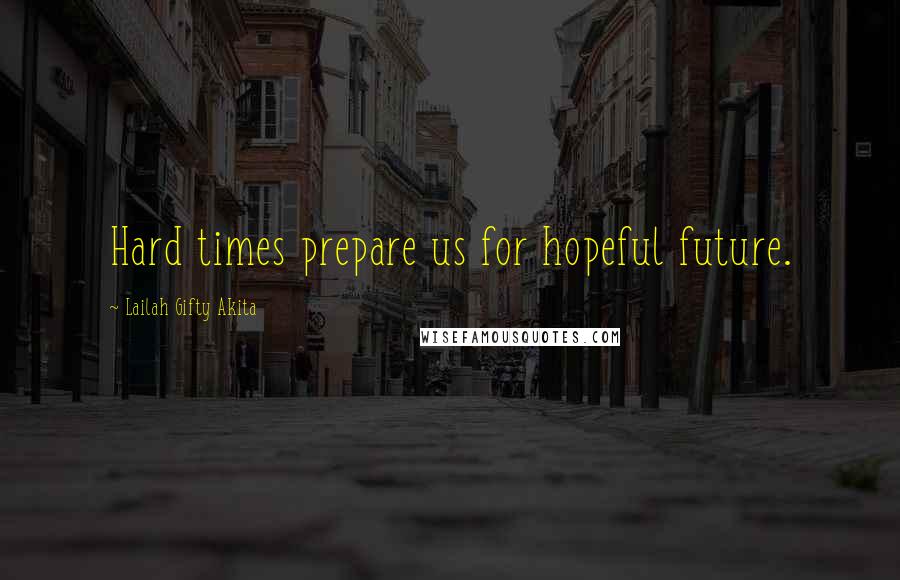 Lailah Gifty Akita Quotes: Hard times prepare us for hopeful future.