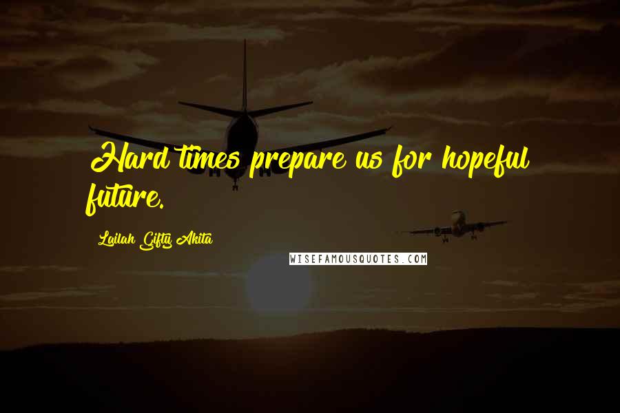 Lailah Gifty Akita Quotes: Hard times prepare us for hopeful future.