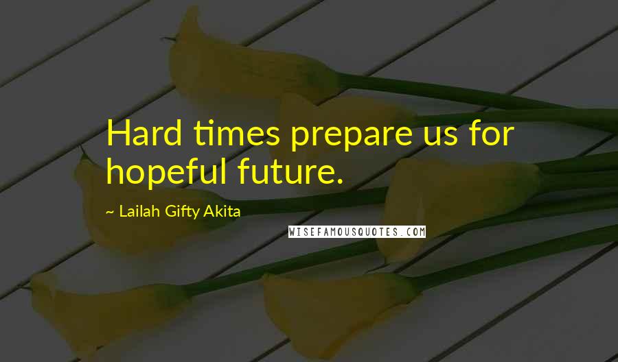 Lailah Gifty Akita Quotes: Hard times prepare us for hopeful future.