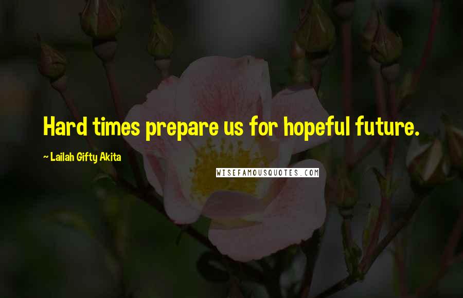 Lailah Gifty Akita Quotes: Hard times prepare us for hopeful future.