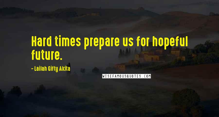 Lailah Gifty Akita Quotes: Hard times prepare us for hopeful future.