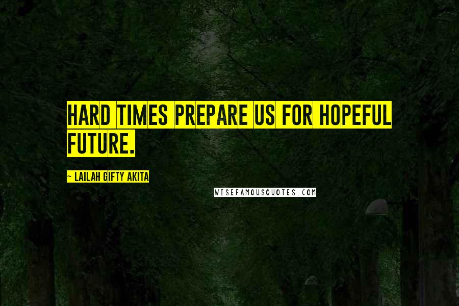 Lailah Gifty Akita Quotes: Hard times prepare us for hopeful future.