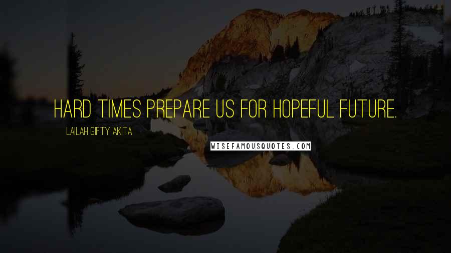 Lailah Gifty Akita Quotes: Hard times prepare us for hopeful future.