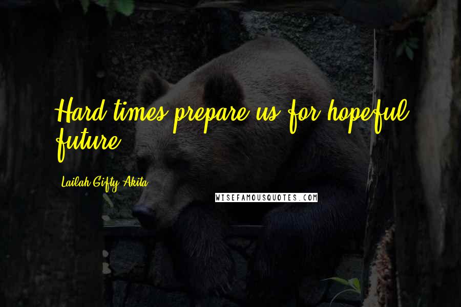 Lailah Gifty Akita Quotes: Hard times prepare us for hopeful future.