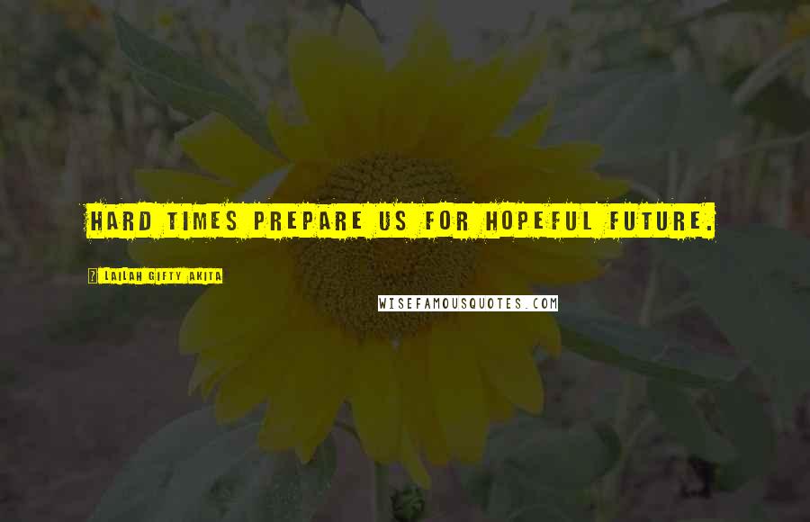 Lailah Gifty Akita Quotes: Hard times prepare us for hopeful future.