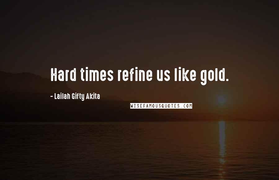 Lailah Gifty Akita Quotes: Hard times refine us like gold.
