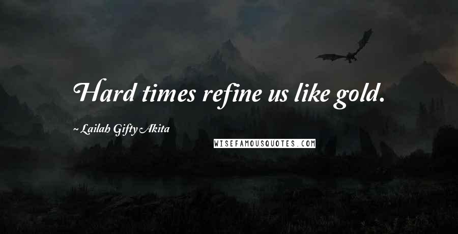 Lailah Gifty Akita Quotes: Hard times refine us like gold.