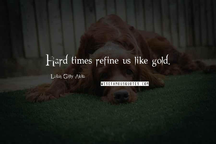 Lailah Gifty Akita Quotes: Hard times refine us like gold.