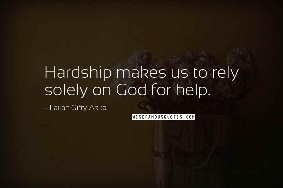 Lailah Gifty Akita Quotes: Hardship makes us to rely solely on God for help.