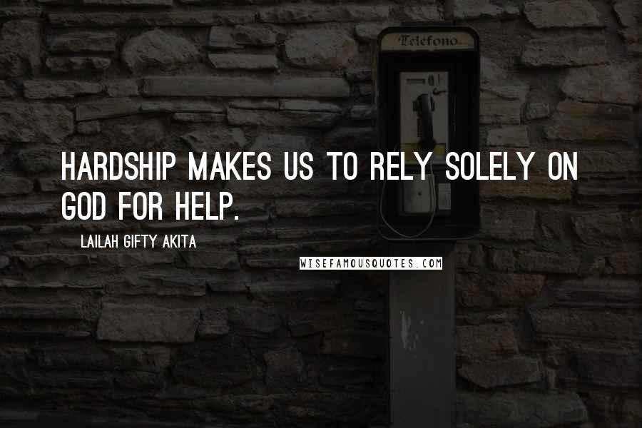 Lailah Gifty Akita Quotes: Hardship makes us to rely solely on God for help.