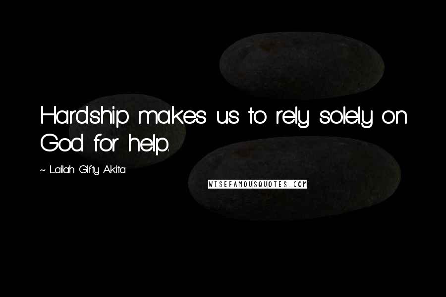 Lailah Gifty Akita Quotes: Hardship makes us to rely solely on God for help.