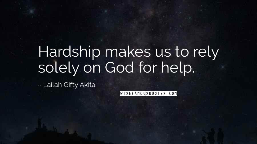 Lailah Gifty Akita Quotes: Hardship makes us to rely solely on God for help.