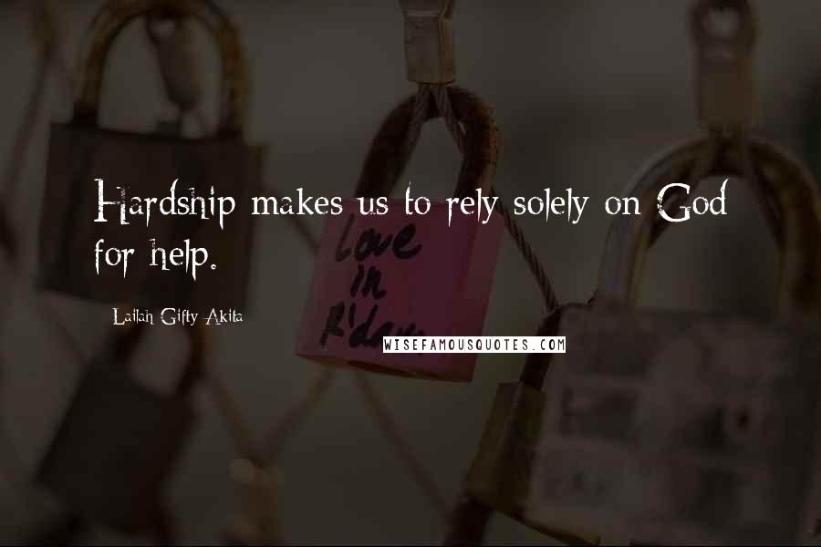 Lailah Gifty Akita Quotes: Hardship makes us to rely solely on God for help.