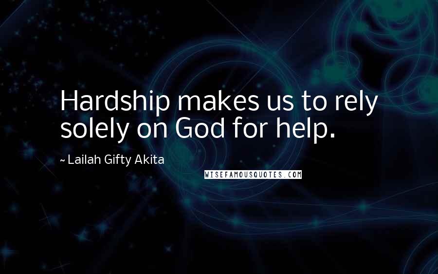 Lailah Gifty Akita Quotes: Hardship makes us to rely solely on God for help.