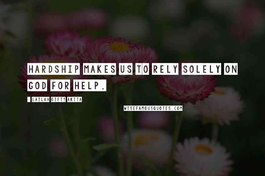 Lailah Gifty Akita Quotes: Hardship makes us to rely solely on God for help.