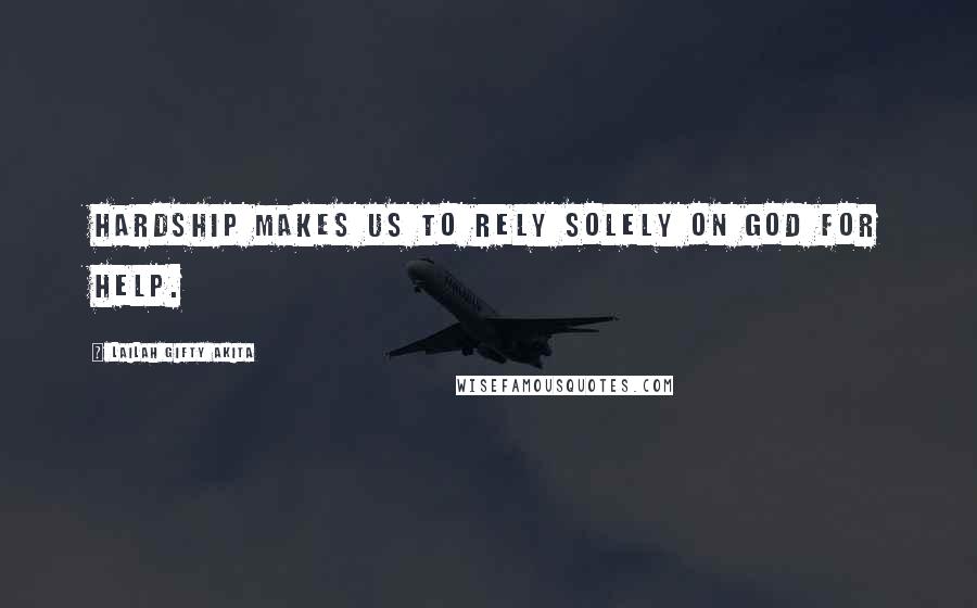 Lailah Gifty Akita Quotes: Hardship makes us to rely solely on God for help.