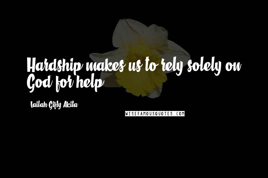 Lailah Gifty Akita Quotes: Hardship makes us to rely solely on God for help.