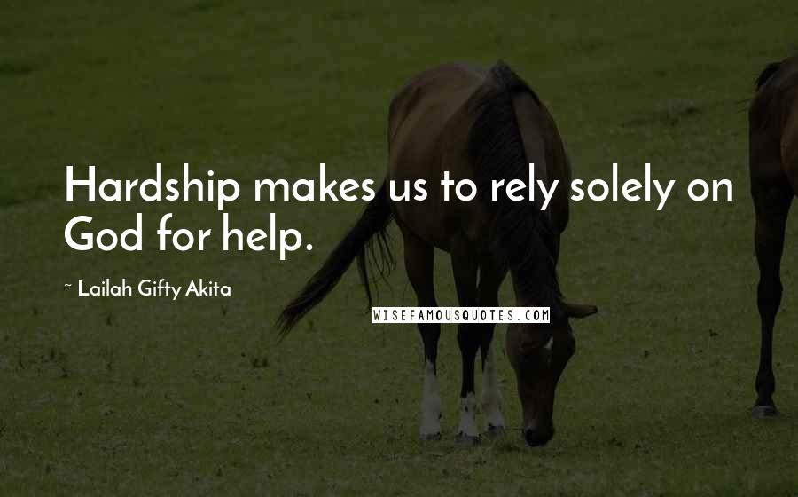 Lailah Gifty Akita Quotes: Hardship makes us to rely solely on God for help.