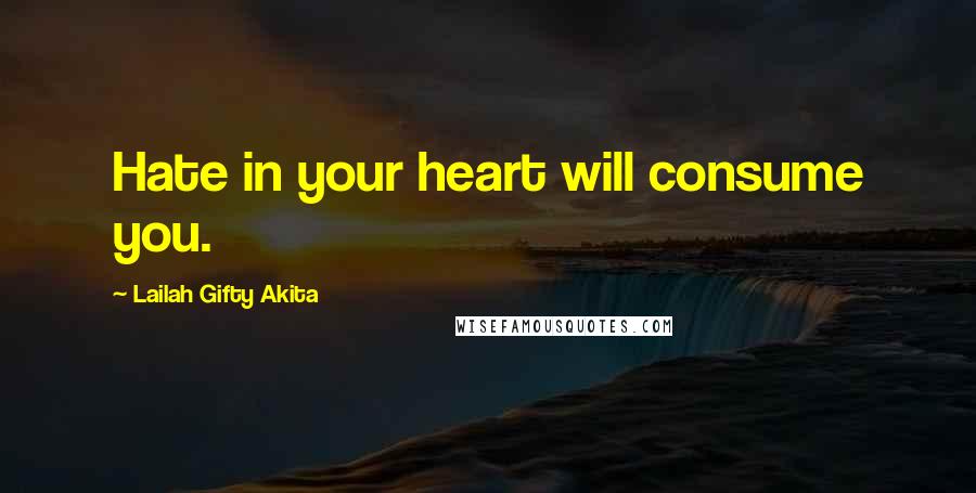 Lailah Gifty Akita Quotes: Hate in your heart will consume you.