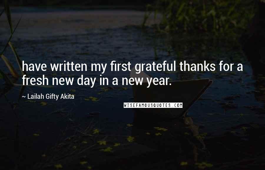 Lailah Gifty Akita Quotes: have written my first grateful thanks for a fresh new day in a new year.